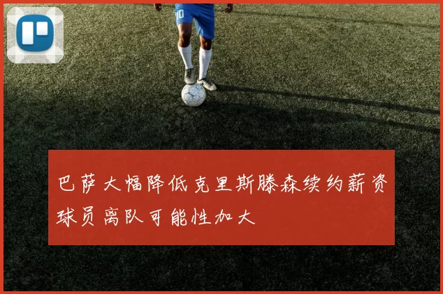 巴萨大幅降低克里斯滕森续约薪资球员离队可能性加大