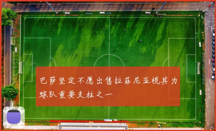 巴萨坚定不愿出售拉菲尼亚视其为球队重要支柱之一