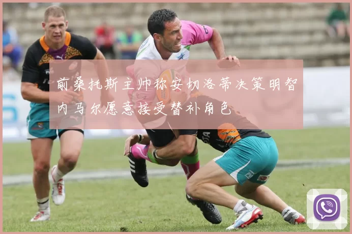 前桑托斯主帅称安切洛蒂决策明智内马尔愿意接受替补角色