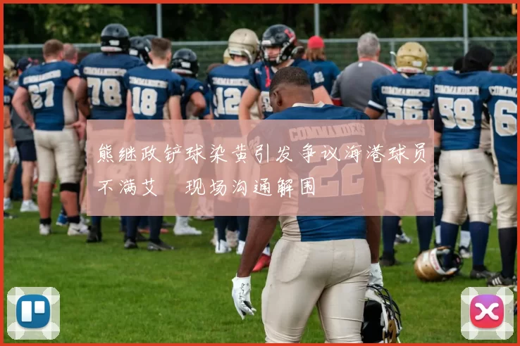熊继政铲球染黄引发争议海港球员不满艾堃现场沟通解围
