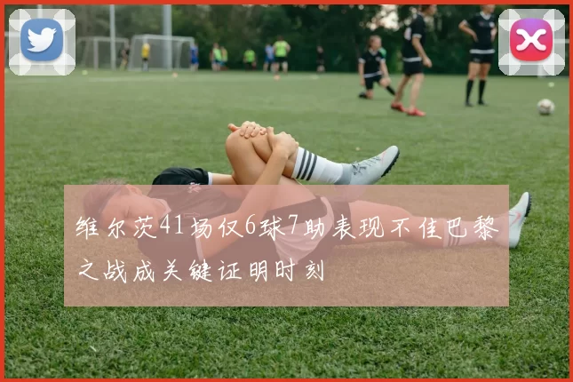 维尔茨41场仅6球7助表现不佳巴黎之战成关键证明时刻