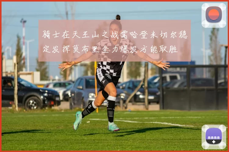 骑士在天王山之战需哈登米切尔稳定发挥莫布里全力爆发方能取胜