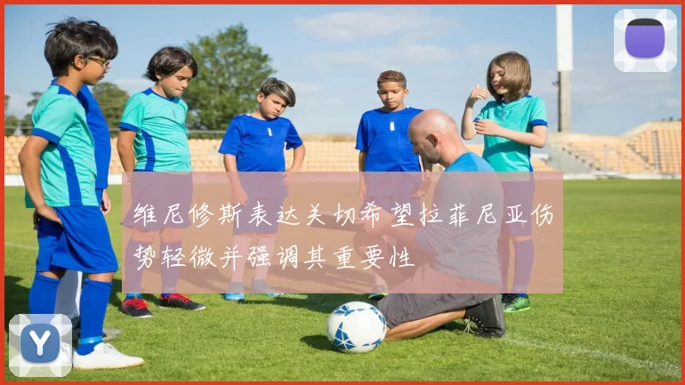 维尼修斯表达关切希望拉菲尼亚伤势轻微并强调其重要性