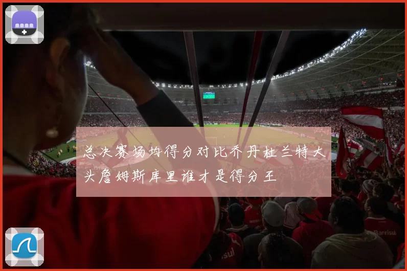 总决赛场均得分对比乔丹杜兰特大头詹姆斯库里谁才是得分王