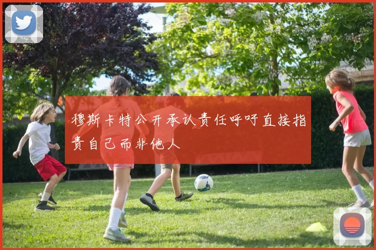穆斯卡特公开承认责任呼吁直接指责自己而非他人