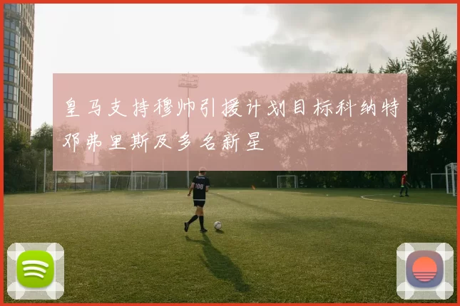 皇马支持穆帅引援计划目标科纳特邓弗里斯及多名新星