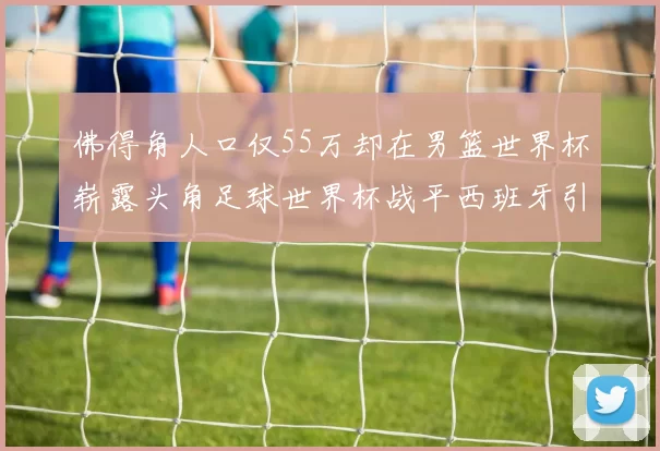 佛得角人口仅55万却在男篮世界杯崭露头角足球世界杯战平西班牙引发热议