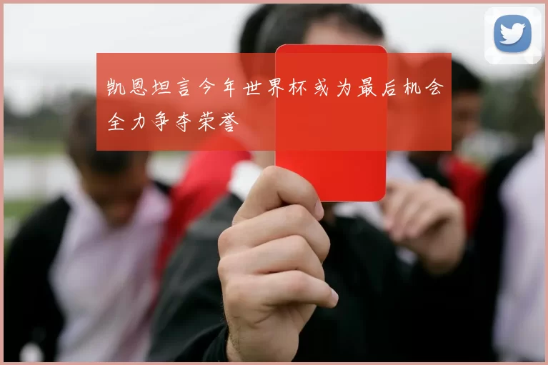 凯恩坦言今年世界杯或为最后机会全力争夺荣誉