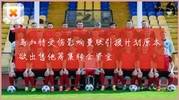 乌加特受伤影响曼联引援计划原本欲出售他筹集转会资金