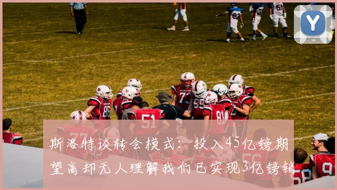 斯洛特谈转会模式：投入45亿镑期望高却无人理解我们已实现3亿镑销售