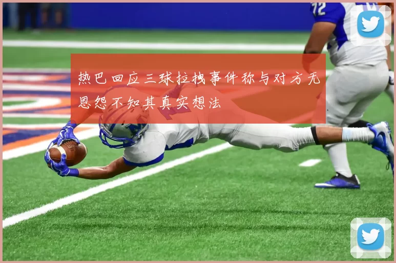热巴回应三球拉拽事件称与对方无恩怨不知其真实想法
