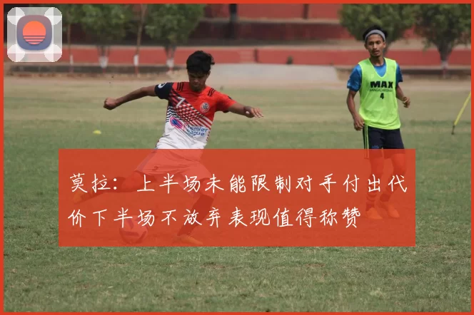 莫拉：上半场未能限制对手付出代价下半场不放弃表现值得称赞