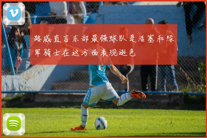 路威直言东部最强球队是活塞和绿军骑士在这方面表现逊色