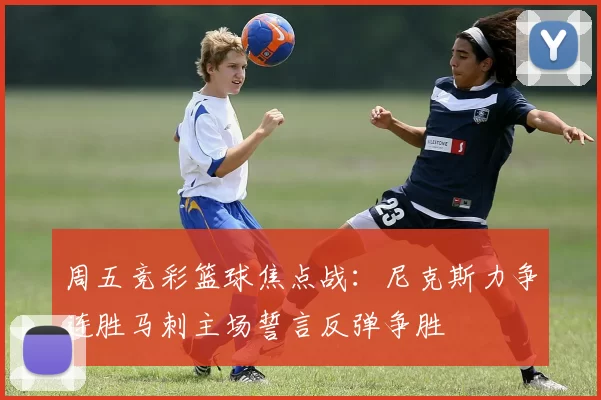 周五竞彩篮球焦点战：尼克斯力争连胜马刺主场誓言反弹争胜