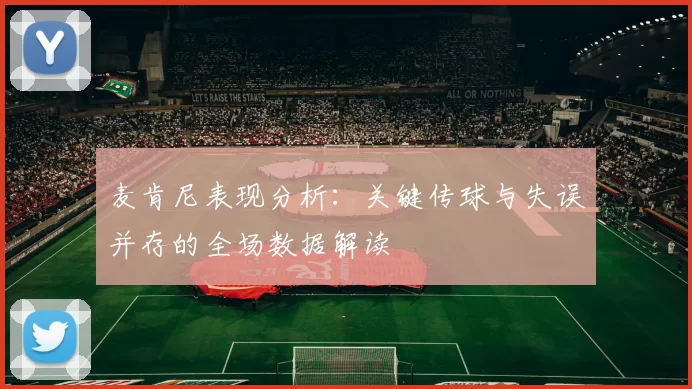 麦肯尼表现分析：关键传球与失误并存的全场数据解读