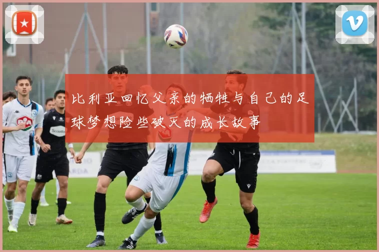 比利亚回忆父亲的牺牲与自己的足球梦想险些破灭的成长故事