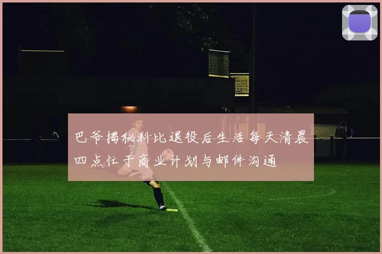 巴爷揭秘科比退役后生活每天清晨四点忙于商业计划与邮件沟通