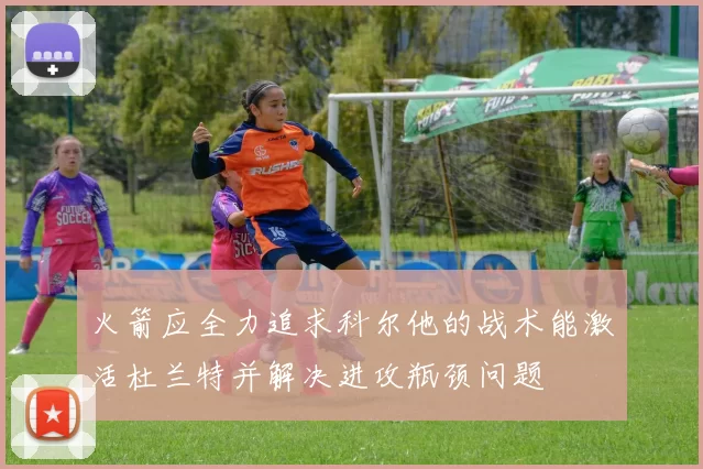 火箭应全力追求科尔他的战术能激活杜兰特并解决进攻瓶颈问题