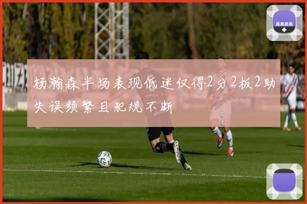 杨瀚森半场表现低迷仅得2分2板2助失误频繁且犯规不断