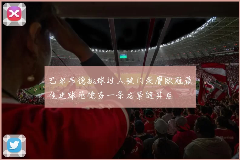 巴尔韦德挑球过人破门荣膺欧冠最佳进球范德芬一条龙紧随其后