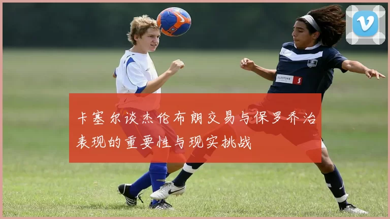 卡塞尔谈杰伦布朗交易与保罗乔治表现的重要性与现实挑战