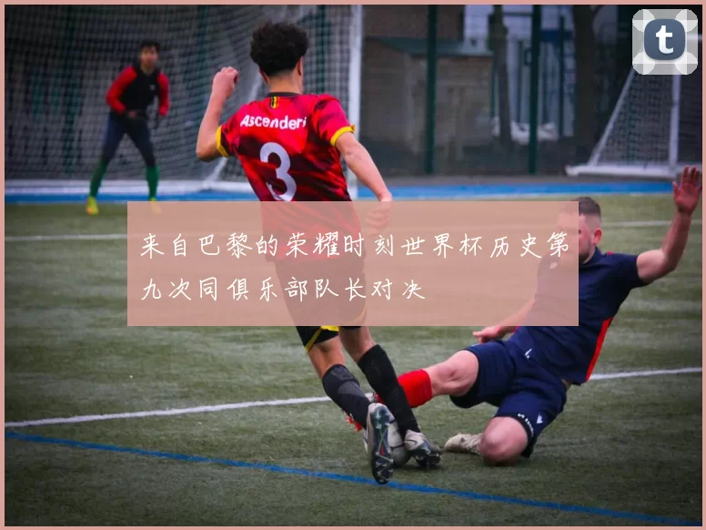 来自巴黎的荣耀时刻世界杯历史第九次同俱乐部队长对决