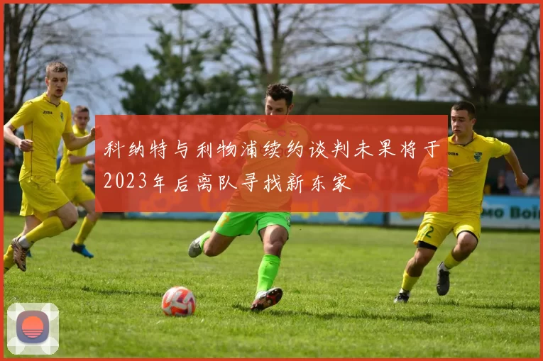 科纳特与利物浦续约谈判未果将于2023年后离队寻找新东家