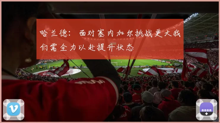 哈兰德：面对塞内加尔挑战更大我们需全力以赴提升状态