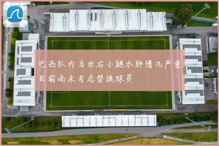 巴西队内马尔右小腿水肿情况严重目前尚未考虑替换球员