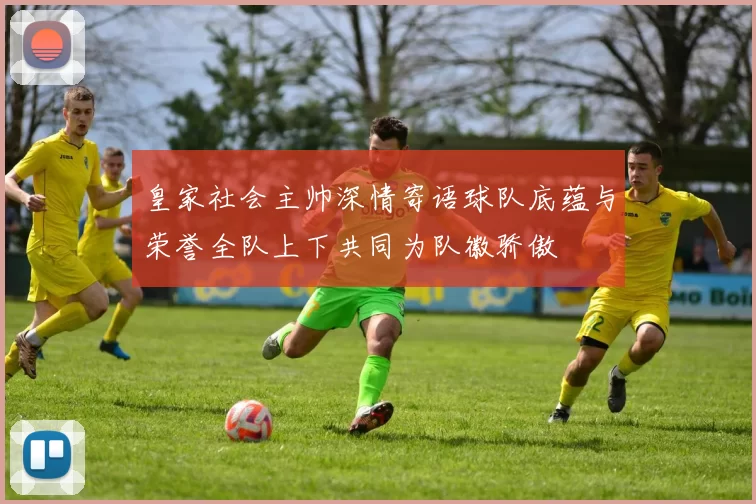 皇家社会主帅深情寄语球队底蕴与荣誉全队上下共同为队徽骄傲