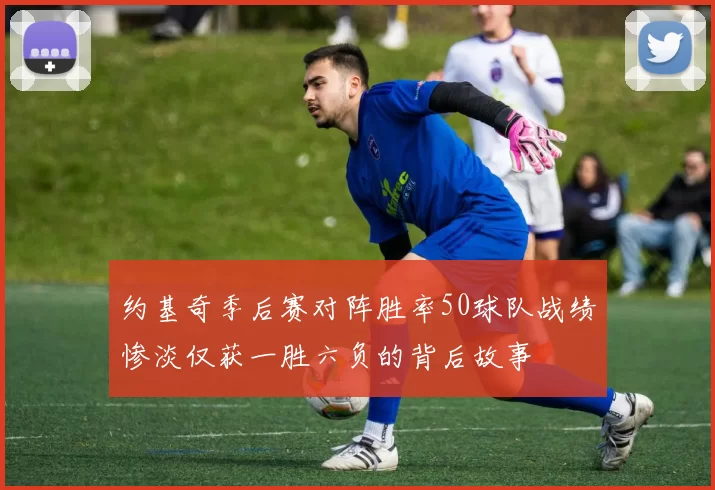 约基奇季后赛对阵胜率50球队战绩惨淡仅获一胜六负的背后故事