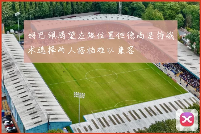 姆巴佩渴望左路位置但德尚坚持战术选择两人搭档难以兼容