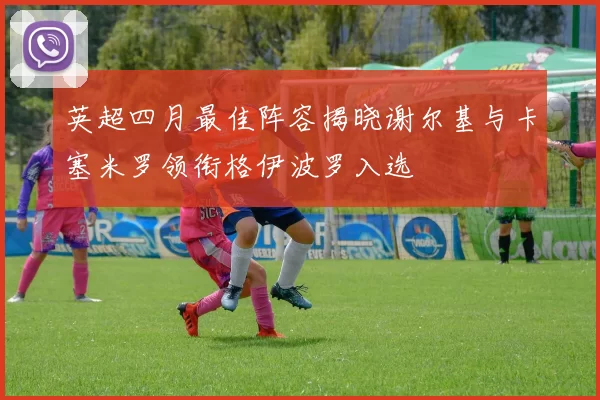 英超四月最佳阵容揭晓谢尔基与卡塞米罗领衔格伊波罗入选