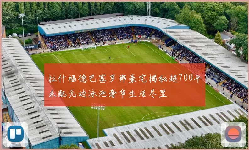 拉什福德巴塞罗那豪宅揭秘超700平米配无边泳池奢华生活尽显
