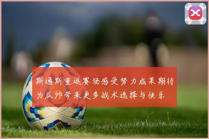 斯通斯重返赛场感受努力成果期待为瓜帅带来更多战术选择与快乐