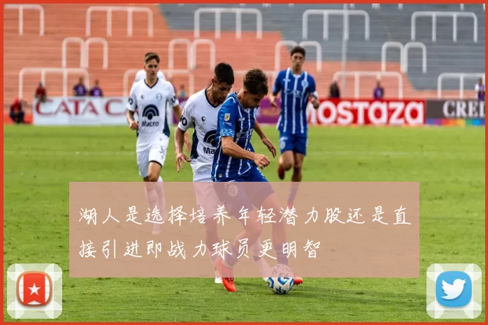 湖人是选择培养年轻潜力股还是直接引进即战力球员更明智