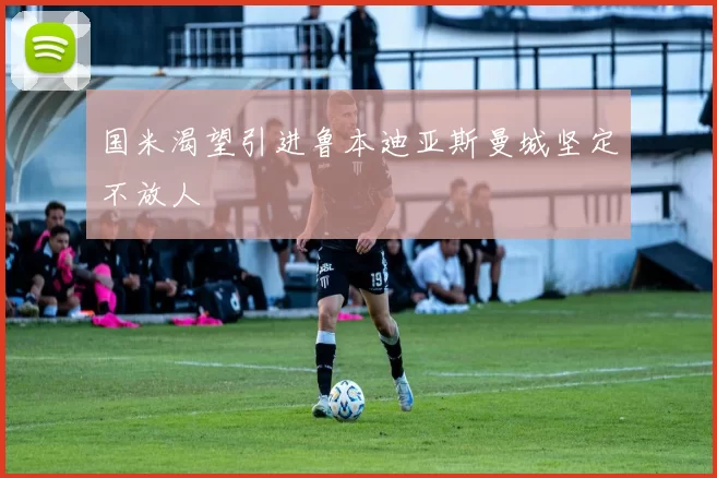 国米渴望引进鲁本迪亚斯曼城坚定不放人