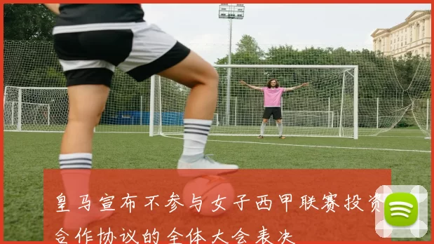 皇马宣布不参与女子西甲联赛投资合作协议的全体大会表决