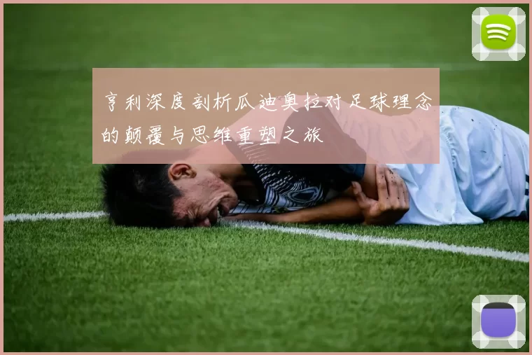 亨利深度剖析瓜迪奥拉对足球理念的颠覆与思维重塑之旅