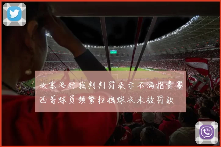 坎塞洛对裁判判罚表示不满指责墨西哥球员频繁拉拽球衣未被罚款